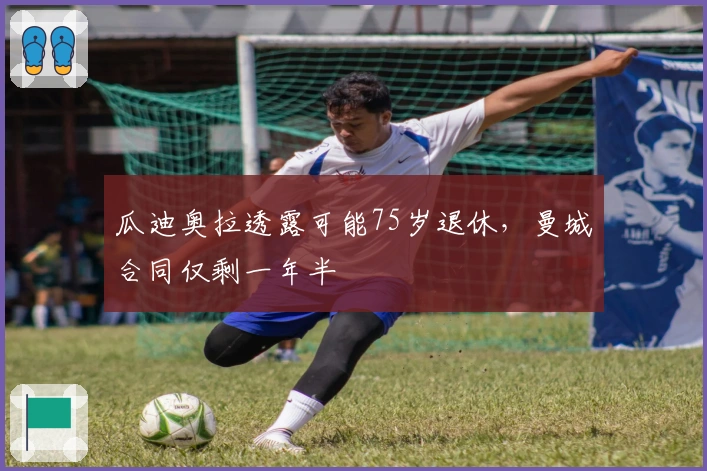 瓜迪奥拉透露可能75岁退休，曼城合同仅剩一年半