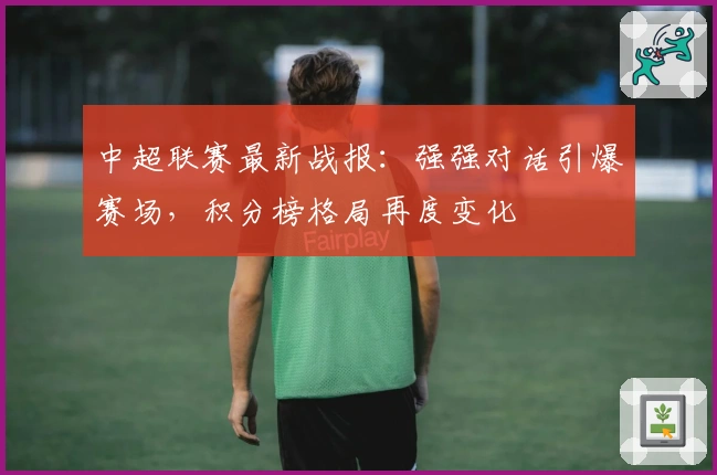 中超联赛最新战报：强强对话引爆赛场，积分榜格局再度变化