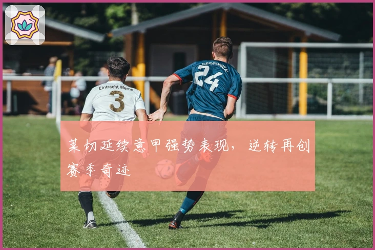 莱切延续意甲强势表现，逆转再创赛季奇迹