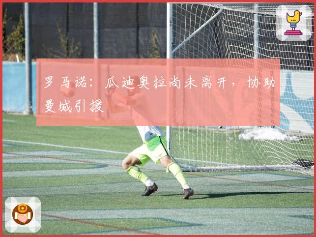罗马诺：瓜迪奥拉尚未离开，协助曼城引援