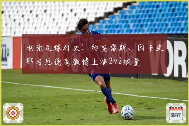 电竞足球对决！约克雷斯、因卡皮耶与厄德高激情上演2v2较量