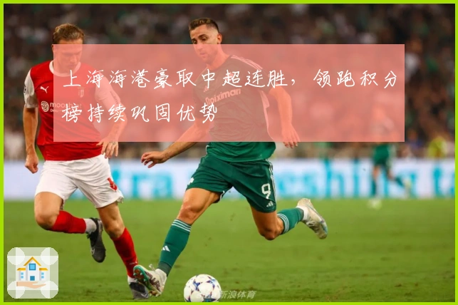 上海海港豪取中超连胜，领跑积分榜持续巩固优势