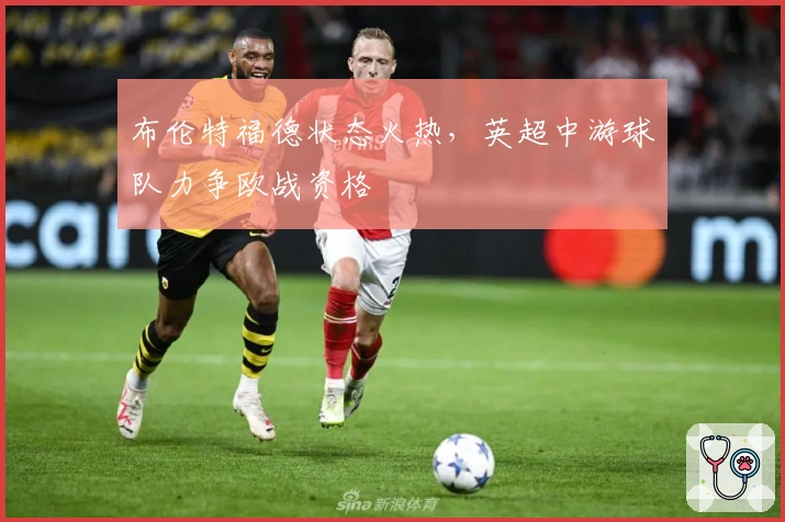 布伦特福德状态火热，英超中游球队力争欧战资格