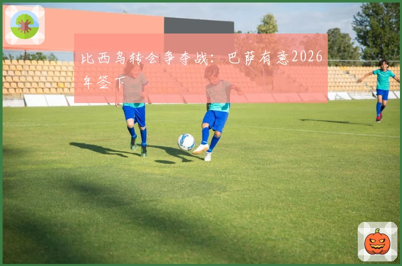 比西乌转会争夺战：巴萨有意2026年签下