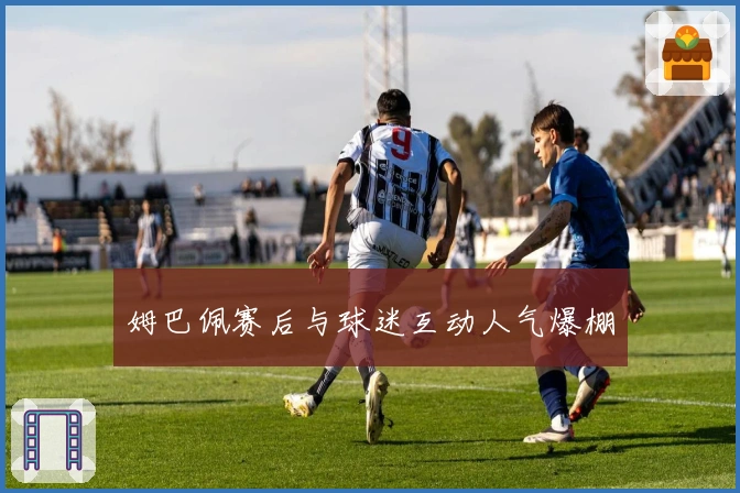 姆巴佩赛后与球迷互动人气爆棚