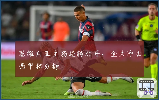 塞维利亚主场逆转对手，全力冲击西甲积分榜