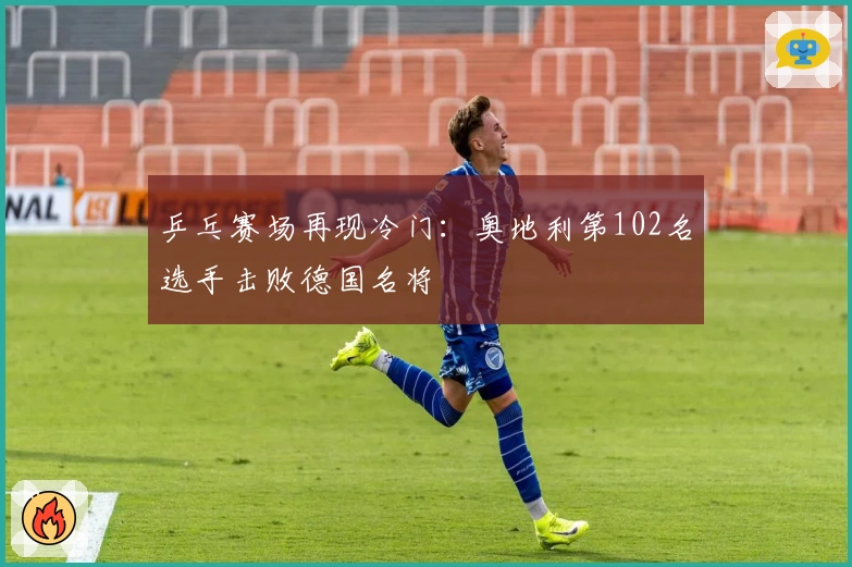 乒乓赛场再现冷门：奥地利第102名选手击败德国名将