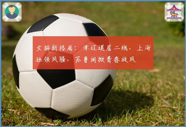 女排新格局：津辽退居二线，上海独领风骚，苏鲁闽掀青春旋风