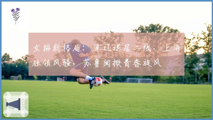 女排新格局：津辽退居二线，上海独领风骚，苏鲁闽掀青春旋风