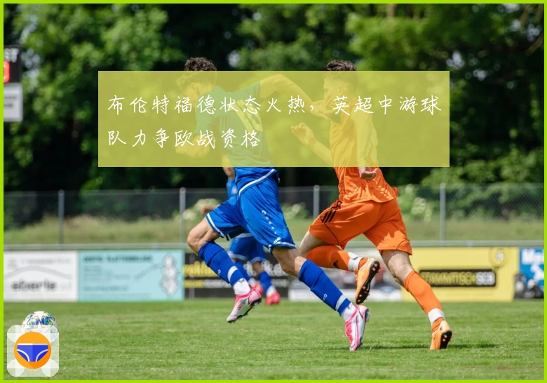 布伦特福德状态火热，英超中游球队力争欧战资格