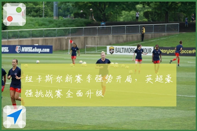 纽卡斯尔新赛季强势开局，英超豪强挑战赛全面升级