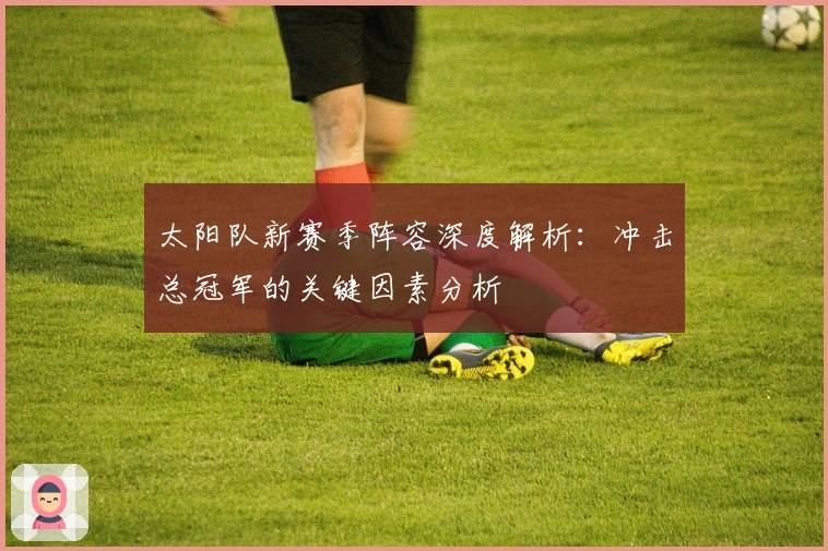 太阳队新赛季阵容深度解析：冲击总冠军的关键因素分析