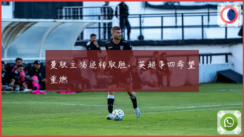 曼联主场逆转取胜，英超争四希望重燃