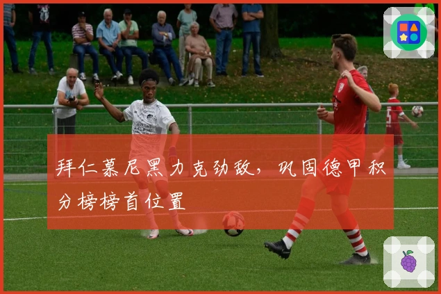 拜仁慕尼黑力克劲敌，巩固德甲积分榜榜首位置