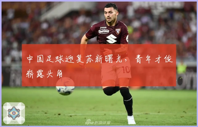 中国足球迎复苏新曙光，青年才俊崭露头角
