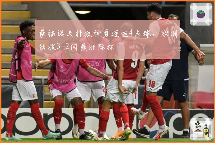 萨福诺夫扑救神勇连拒4点球，欧洲劲旅3-2问鼎洲际杯