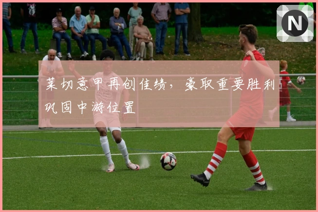 莱切意甲再创佳绩，豪取重要胜利巩固中游位置