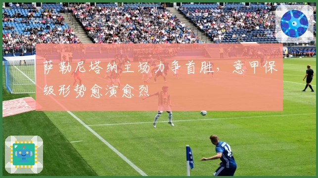 萨勒尼塔纳主场力争首胜，意甲保级形势愈演愈烈